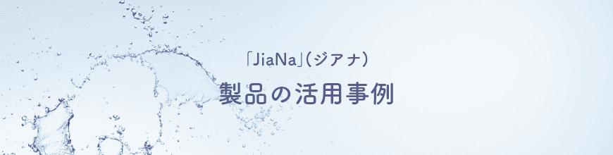｢JiaNa｣(ジアナ)製品の活用事例